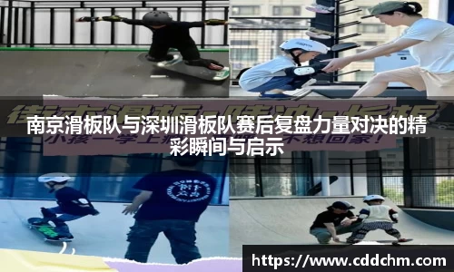 南京滑板队与深圳滑板队赛后复盘力量对决的精彩瞬间与启示