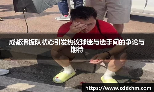 成都滑板队状态引发热议球迷与选手间的争论与期待
