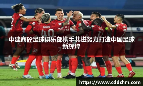 中建商砼足球俱乐部携手共进努力打造中国足球新辉煌